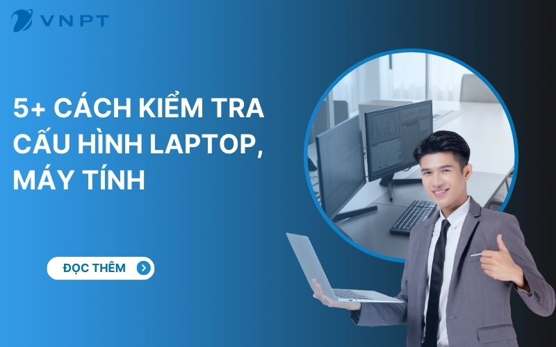 Kiểm tra cấu hình laptop đơn giản với 5 cách từ VNPT